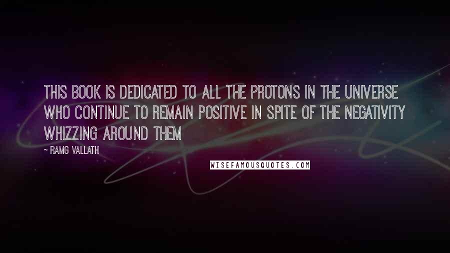 RamG Vallath Quotes: This book is dedicated to all the protons in the universe who continue to remain positive in spite of the negativity whizzing around them