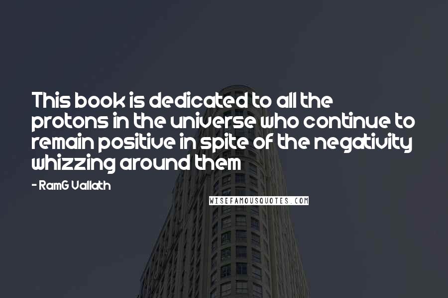 RamG Vallath Quotes: This book is dedicated to all the protons in the universe who continue to remain positive in spite of the negativity whizzing around them