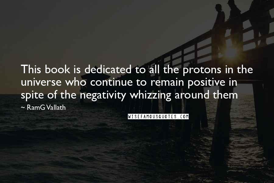 RamG Vallath Quotes: This book is dedicated to all the protons in the universe who continue to remain positive in spite of the negativity whizzing around them