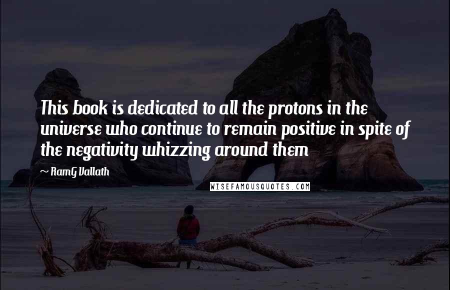 RamG Vallath Quotes: This book is dedicated to all the protons in the universe who continue to remain positive in spite of the negativity whizzing around them