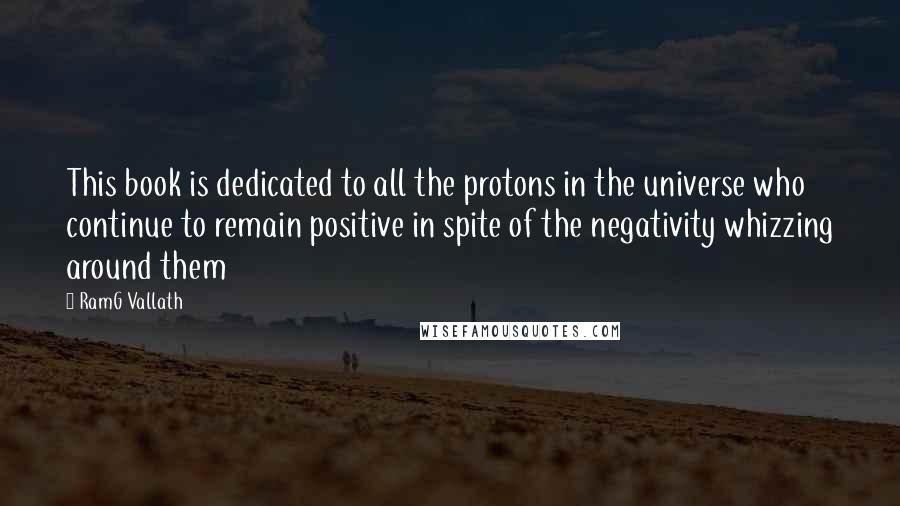 RamG Vallath Quotes: This book is dedicated to all the protons in the universe who continue to remain positive in spite of the negativity whizzing around them