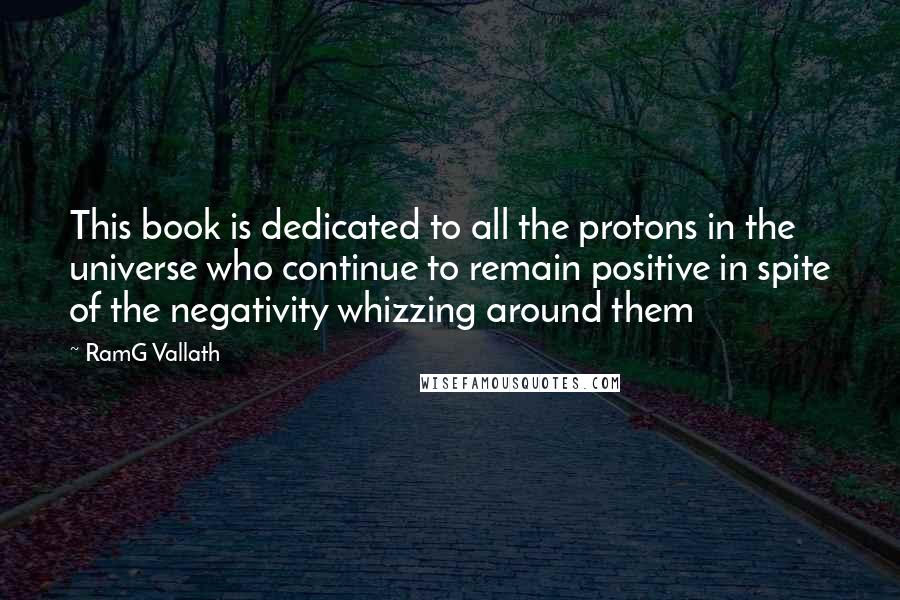 RamG Vallath Quotes: This book is dedicated to all the protons in the universe who continue to remain positive in spite of the negativity whizzing around them