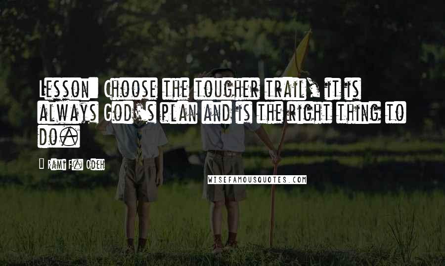 Rami F. Odeh Quotes: Lesson: Choose the tougher trail, it is always God's plan and is the right thing to do.