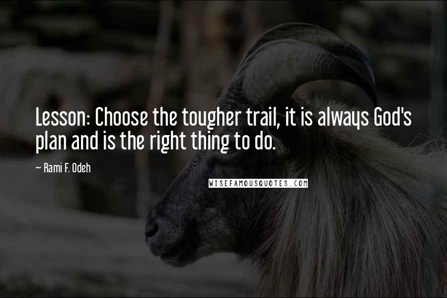 Rami F. Odeh Quotes: Lesson: Choose the tougher trail, it is always God's plan and is the right thing to do.