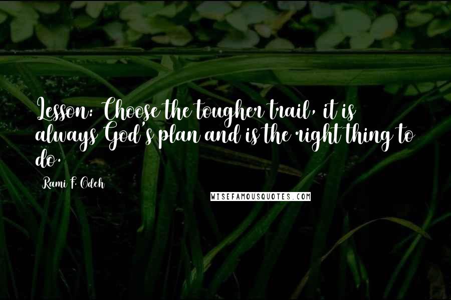 Rami F. Odeh Quotes: Lesson: Choose the tougher trail, it is always God's plan and is the right thing to do.