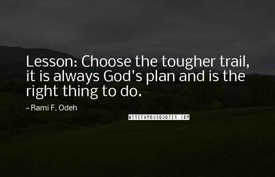 Rami F. Odeh Quotes: Lesson: Choose the tougher trail, it is always God's plan and is the right thing to do.