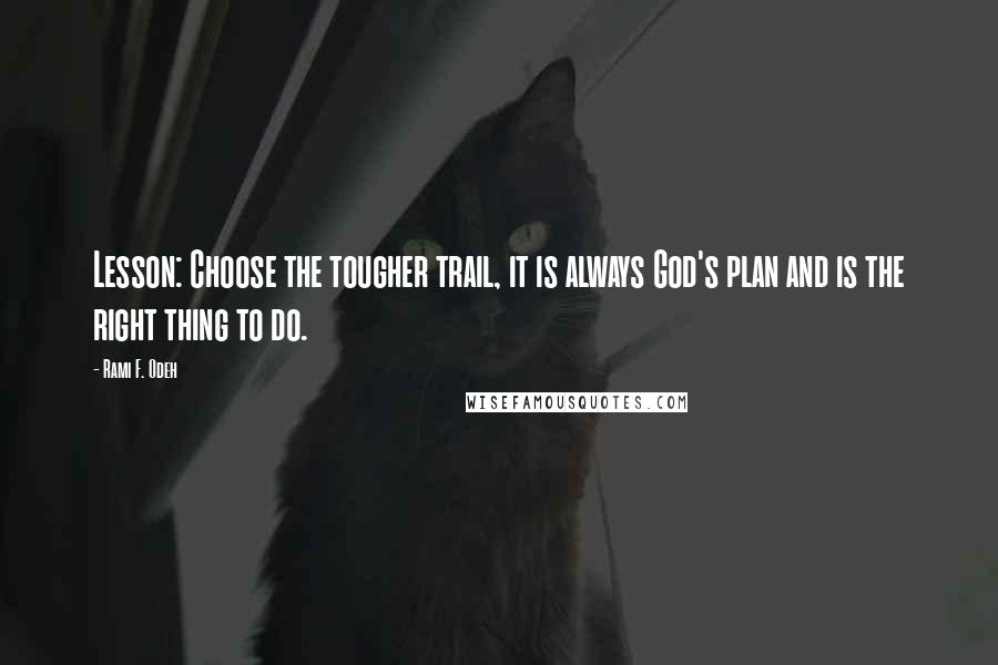 Rami F. Odeh Quotes: Lesson: Choose the tougher trail, it is always God's plan and is the right thing to do.