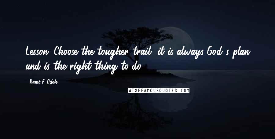 Rami F. Odeh Quotes: Lesson: Choose the tougher trail, it is always God's plan and is the right thing to do.