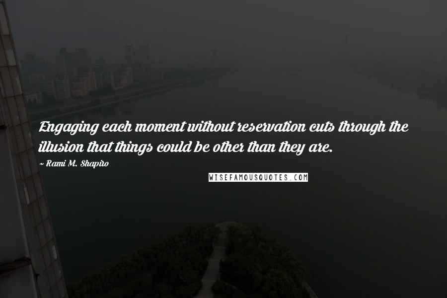 Rami M. Shapiro Quotes: Engaging each moment without reservation cuts through the illusion that things could be other than they are.