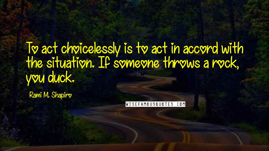 Rami M. Shapiro Quotes: To act choicelessly is to act in accord with the situation. If someone throws a rock, you duck.