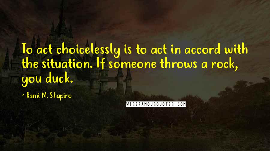 Rami M. Shapiro Quotes: To act choicelessly is to act in accord with the situation. If someone throws a rock, you duck.