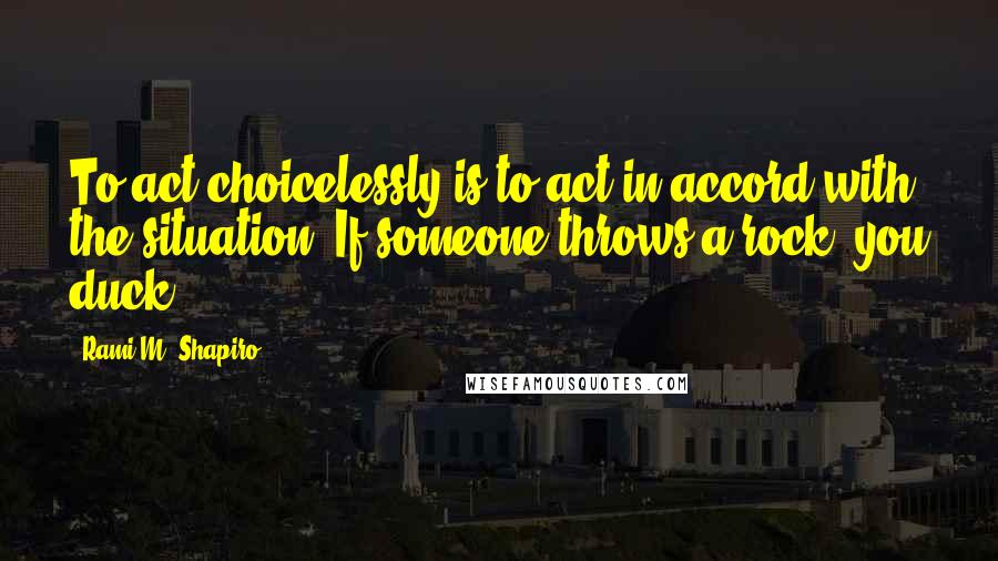 Rami M. Shapiro Quotes: To act choicelessly is to act in accord with the situation. If someone throws a rock, you duck.