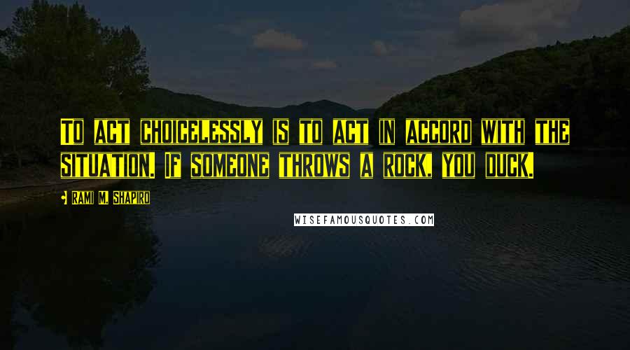 Rami M. Shapiro Quotes: To act choicelessly is to act in accord with the situation. If someone throws a rock, you duck.