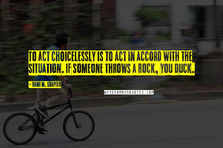 Rami M. Shapiro Quotes: To act choicelessly is to act in accord with the situation. If someone throws a rock, you duck.