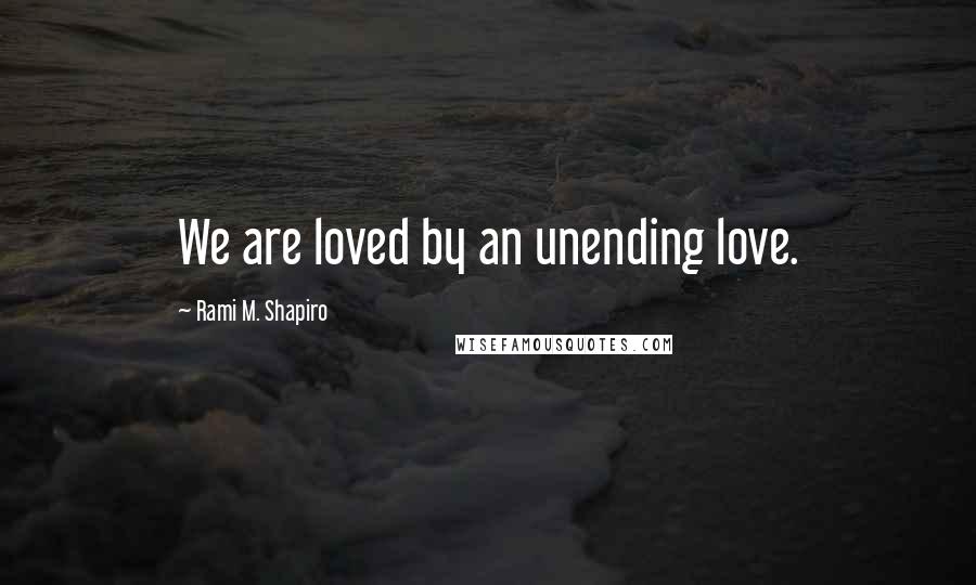 Rami M. Shapiro Quotes: We are loved by an unending love.