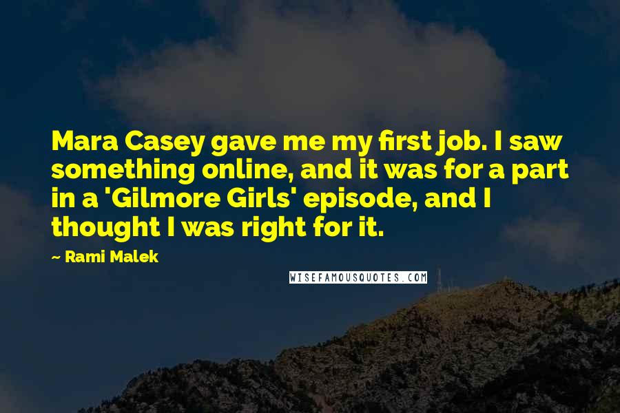 Rami Malek Quotes: Mara Casey gave me my first job. I saw something online, and it was for a part in a 'Gilmore Girls' episode, and I thought I was right for it.