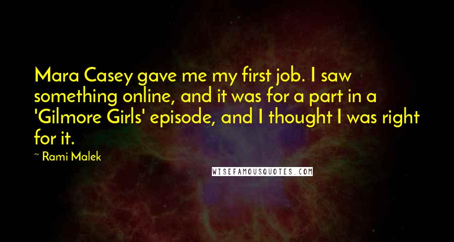 Rami Malek Quotes: Mara Casey gave me my first job. I saw something online, and it was for a part in a 'Gilmore Girls' episode, and I thought I was right for it.