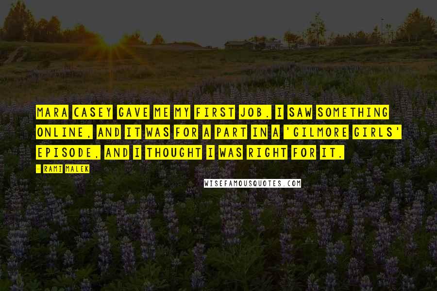 Rami Malek Quotes: Mara Casey gave me my first job. I saw something online, and it was for a part in a 'Gilmore Girls' episode, and I thought I was right for it.