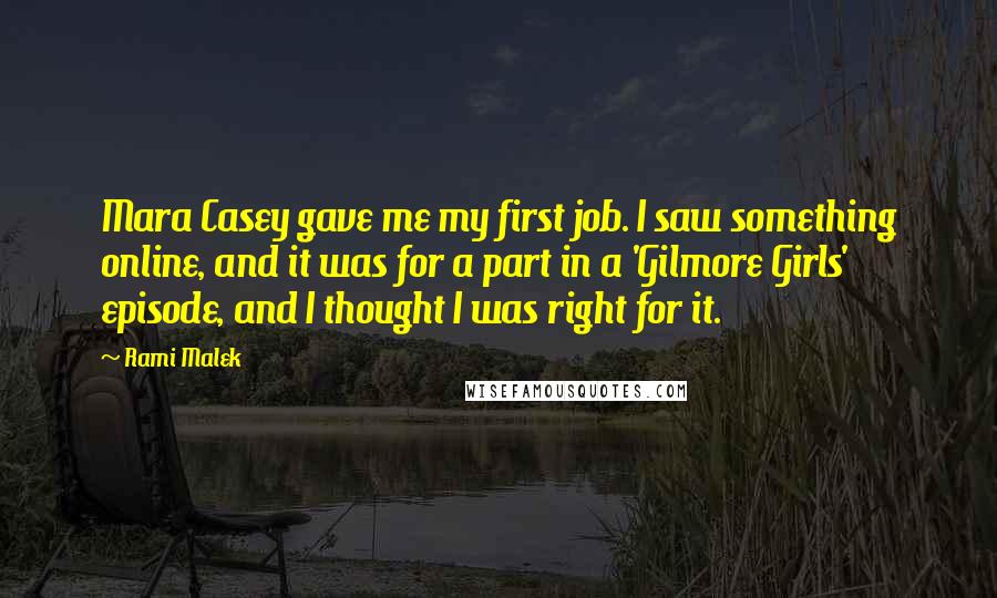 Rami Malek Quotes: Mara Casey gave me my first job. I saw something online, and it was for a part in a 'Gilmore Girls' episode, and I thought I was right for it.