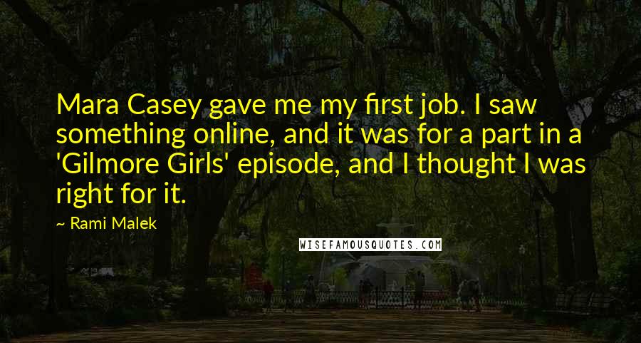 Rami Malek Quotes: Mara Casey gave me my first job. I saw something online, and it was for a part in a 'Gilmore Girls' episode, and I thought I was right for it.