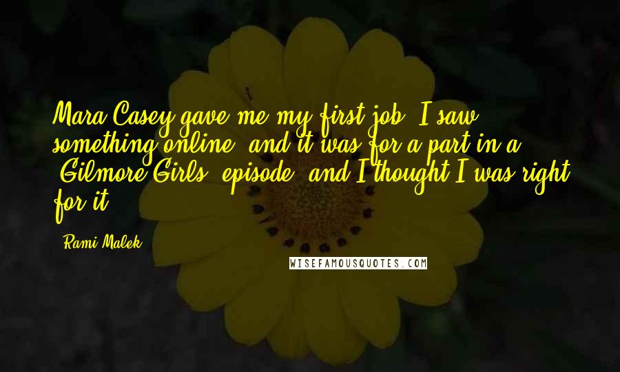 Rami Malek Quotes: Mara Casey gave me my first job. I saw something online, and it was for a part in a 'Gilmore Girls' episode, and I thought I was right for it.