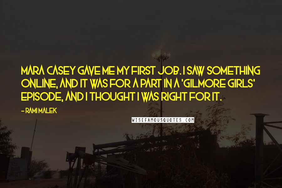 Rami Malek Quotes: Mara Casey gave me my first job. I saw something online, and it was for a part in a 'Gilmore Girls' episode, and I thought I was right for it.