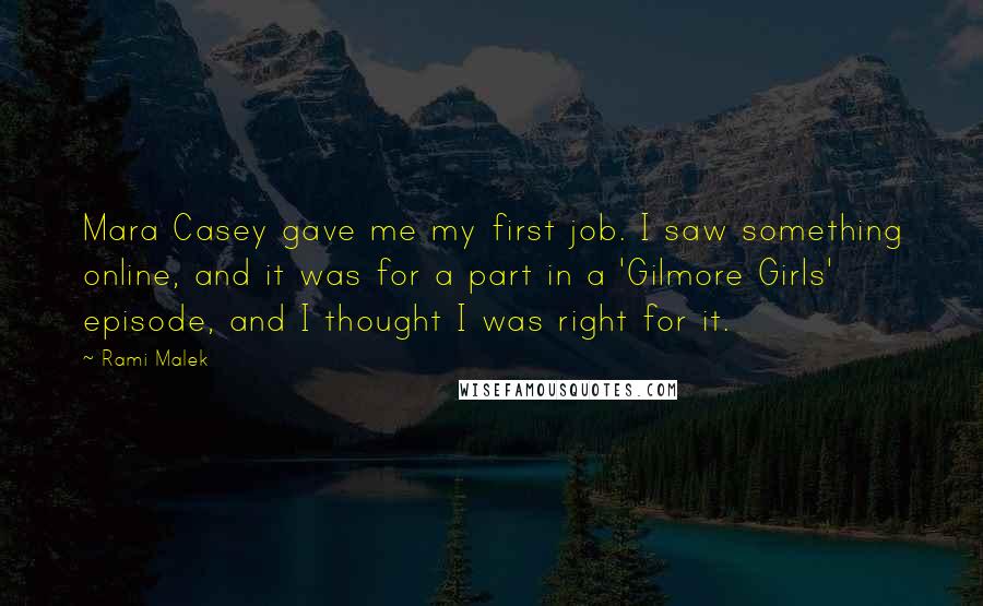 Rami Malek Quotes: Mara Casey gave me my first job. I saw something online, and it was for a part in a 'Gilmore Girls' episode, and I thought I was right for it.