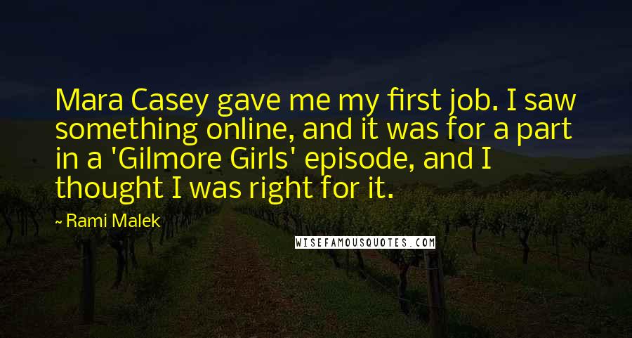 Rami Malek Quotes: Mara Casey gave me my first job. I saw something online, and it was for a part in a 'Gilmore Girls' episode, and I thought I was right for it.