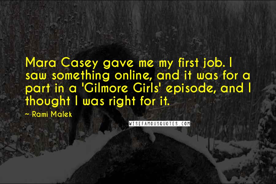 Rami Malek Quotes: Mara Casey gave me my first job. I saw something online, and it was for a part in a 'Gilmore Girls' episode, and I thought I was right for it.