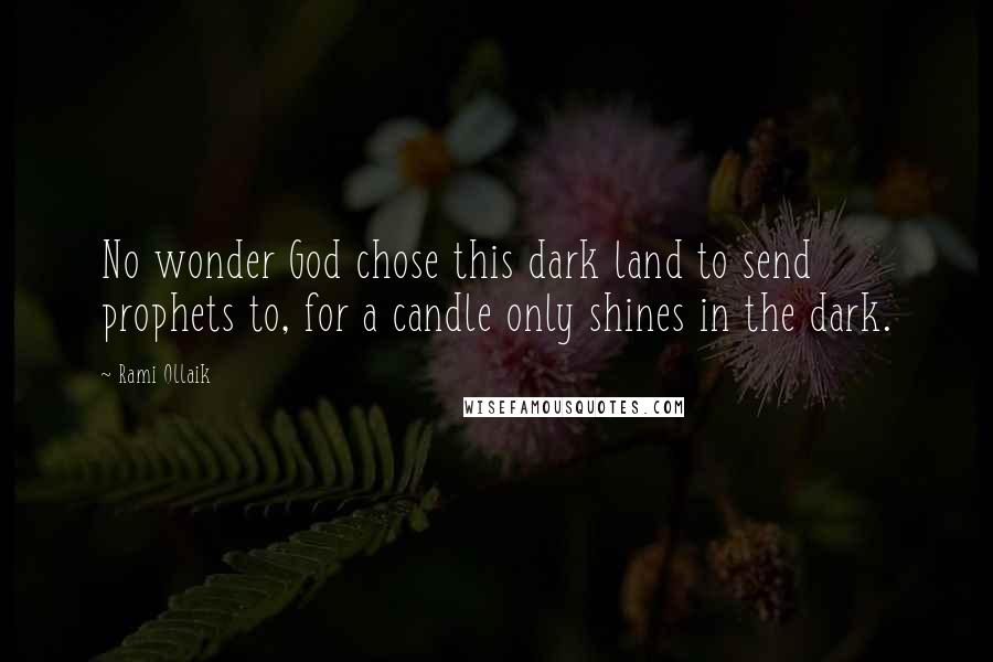 Rami Ollaik Quotes: No wonder God chose this dark land to send prophets to, for a candle only shines in the dark.