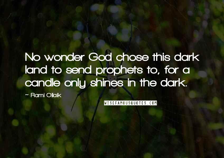 Rami Ollaik Quotes: No wonder God chose this dark land to send prophets to, for a candle only shines in the dark.