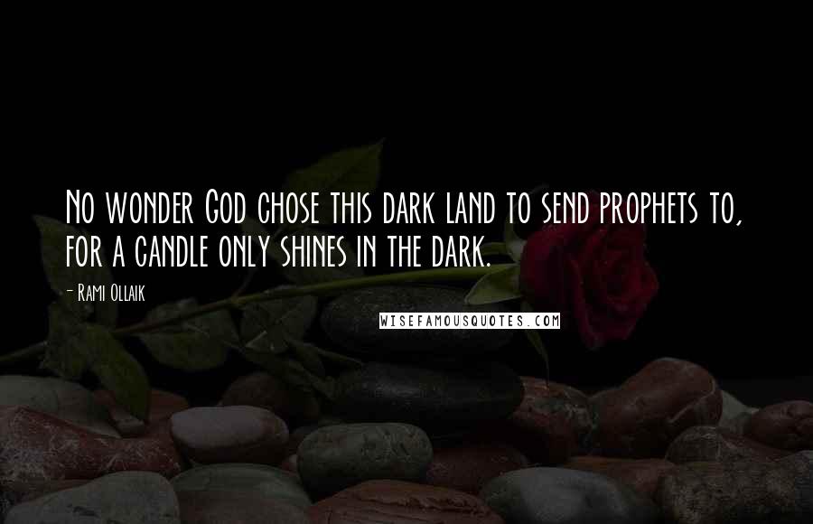 Rami Ollaik Quotes: No wonder God chose this dark land to send prophets to, for a candle only shines in the dark.