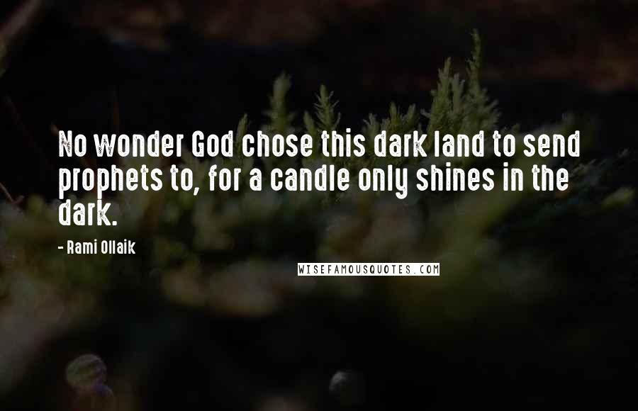 Rami Ollaik Quotes: No wonder God chose this dark land to send prophets to, for a candle only shines in the dark.