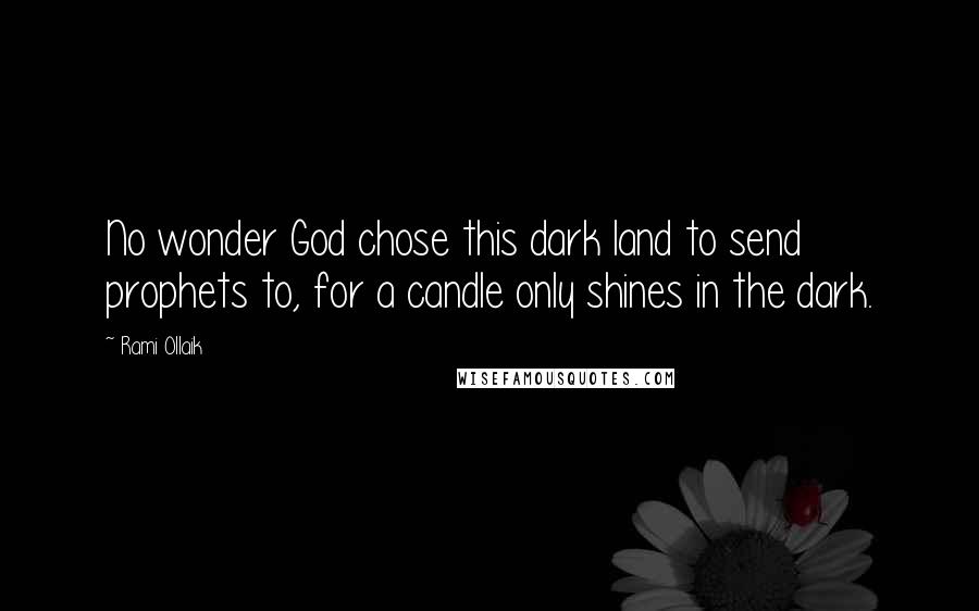 Rami Ollaik Quotes: No wonder God chose this dark land to send prophets to, for a candle only shines in the dark.