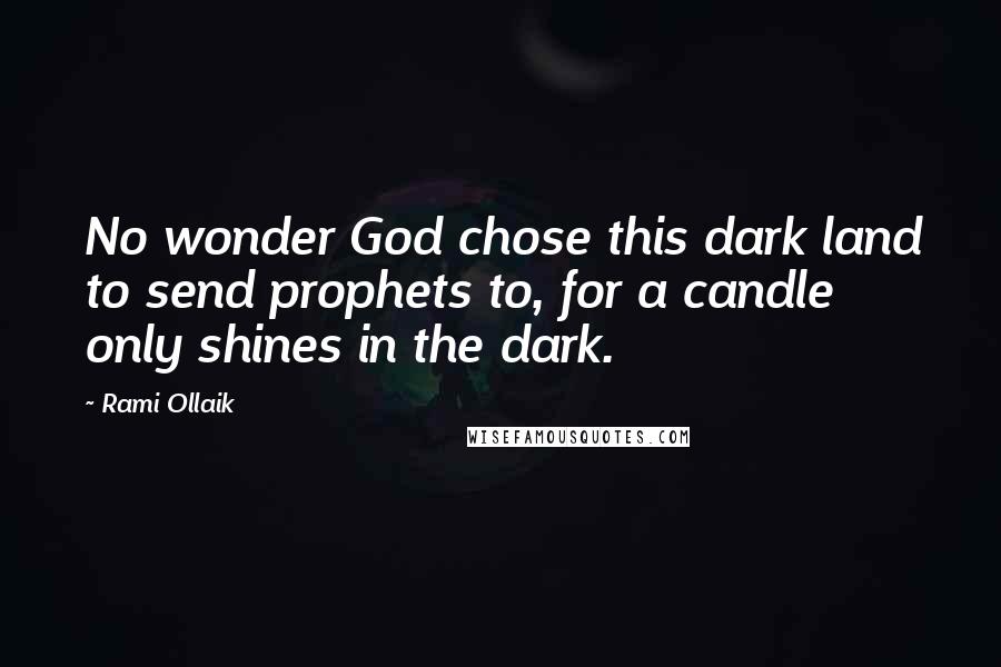 Rami Ollaik Quotes: No wonder God chose this dark land to send prophets to, for a candle only shines in the dark.