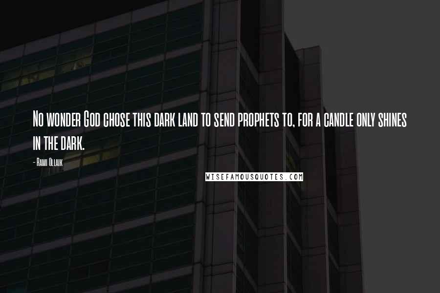 Rami Ollaik Quotes: No wonder God chose this dark land to send prophets to, for a candle only shines in the dark.