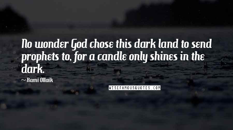 Rami Ollaik Quotes: No wonder God chose this dark land to send prophets to, for a candle only shines in the dark.