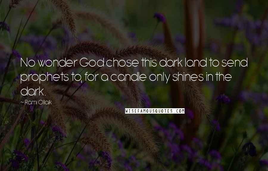 Rami Ollaik Quotes: No wonder God chose this dark land to send prophets to, for a candle only shines in the dark.