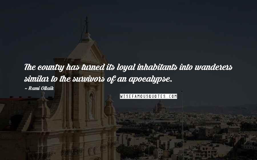 Rami Ollaik Quotes: The country has turned its loyal inhabitants into wanderers similar to the survivors of an apocalypse.