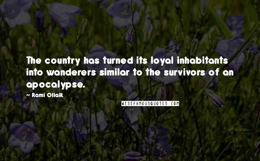 Rami Ollaik Quotes: The country has turned its loyal inhabitants into wanderers similar to the survivors of an apocalypse.