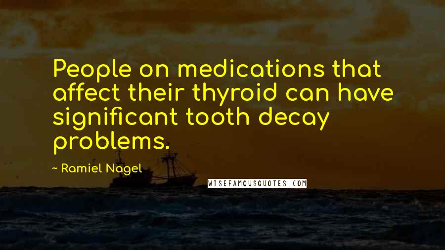 Ramiel Nagel Quotes: People on medications that affect their thyroid can have significant tooth decay problems.