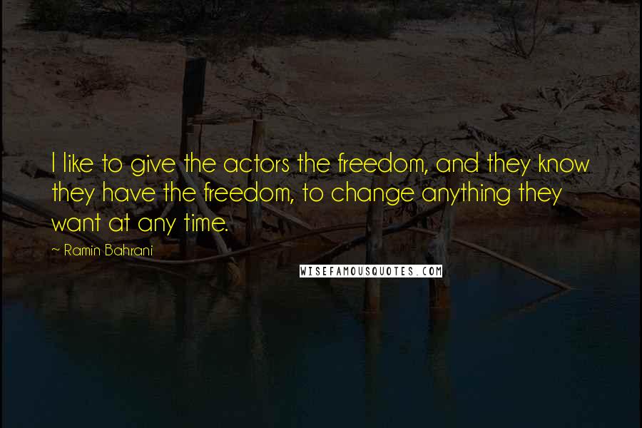 Ramin Bahrani Quotes: I like to give the actors the freedom, and they know they have the freedom, to change anything they want at any time.