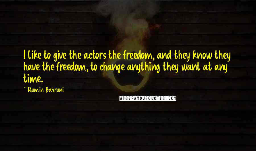 Ramin Bahrani Quotes: I like to give the actors the freedom, and they know they have the freedom, to change anything they want at any time.