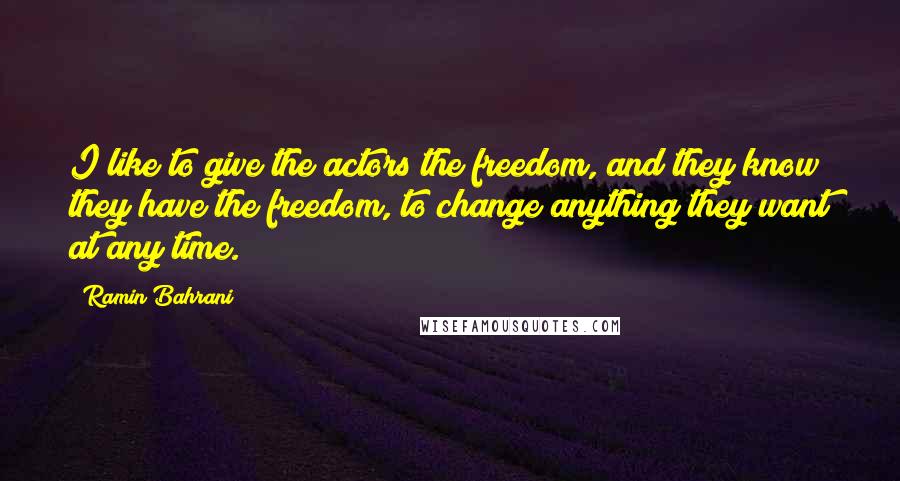 Ramin Bahrani Quotes: I like to give the actors the freedom, and they know they have the freedom, to change anything they want at any time.