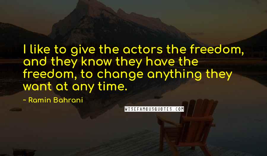 Ramin Bahrani Quotes: I like to give the actors the freedom, and they know they have the freedom, to change anything they want at any time.