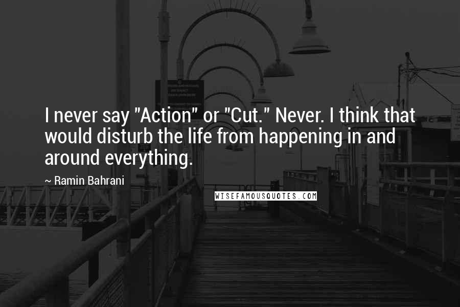 Ramin Bahrani Quotes: I never say "Action" or "Cut." Never. I think that would disturb the life from happening in and around everything.