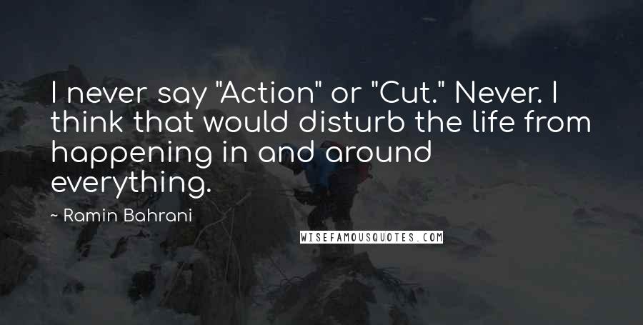 Ramin Bahrani Quotes: I never say "Action" or "Cut." Never. I think that would disturb the life from happening in and around everything.