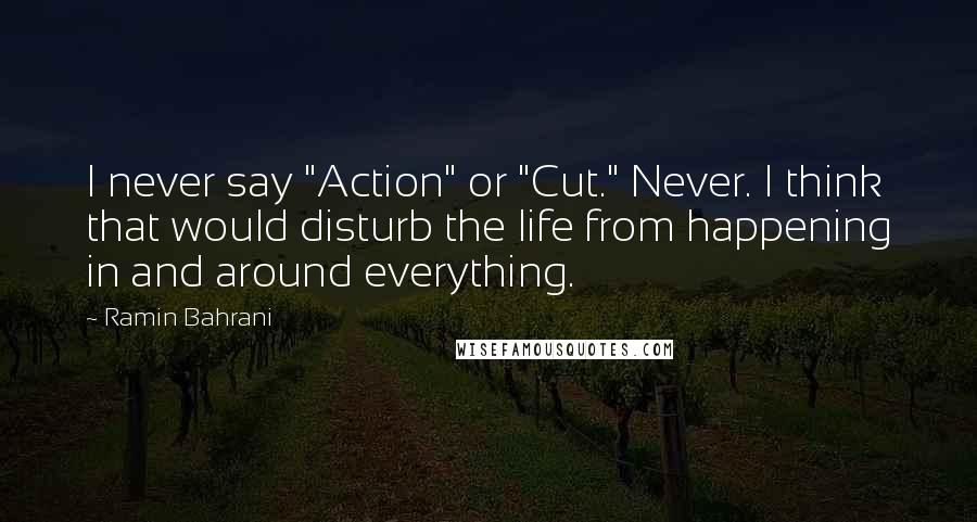 Ramin Bahrani Quotes: I never say "Action" or "Cut." Never. I think that would disturb the life from happening in and around everything.