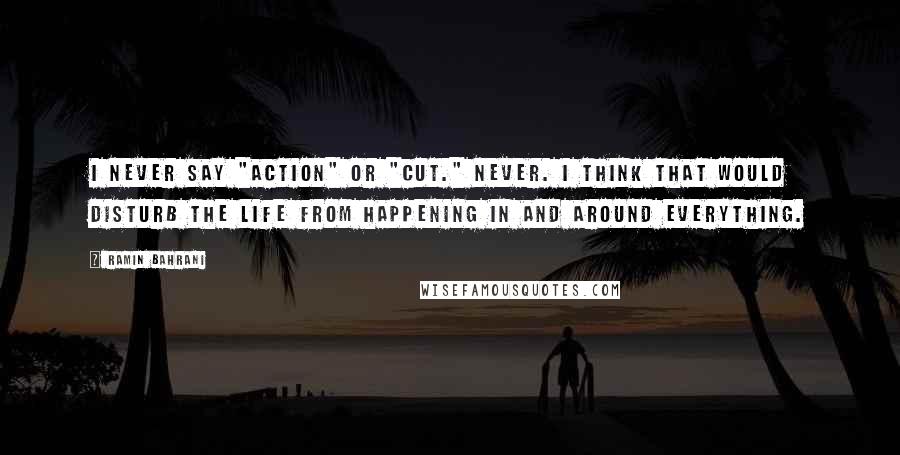 Ramin Bahrani Quotes: I never say "Action" or "Cut." Never. I think that would disturb the life from happening in and around everything.