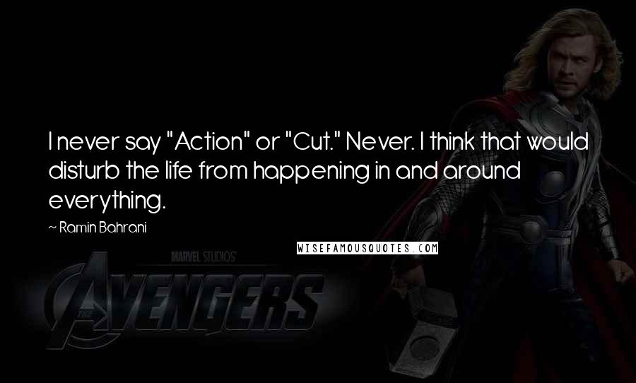 Ramin Bahrani Quotes: I never say "Action" or "Cut." Never. I think that would disturb the life from happening in and around everything.